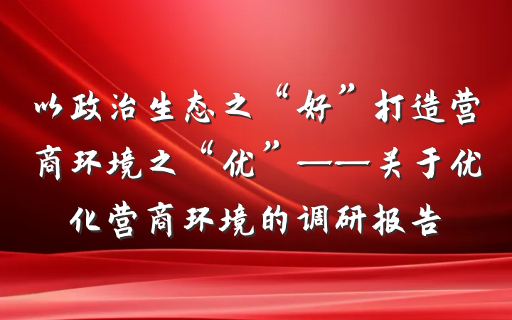 以政治生态之“好”打造营商环境之“优”——关于优化营商环境的调研报告