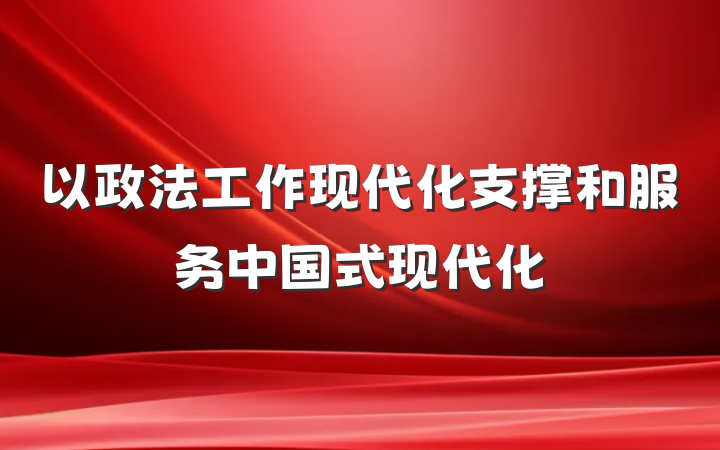 以政法工作现代化支撑和服务中国式现代化
