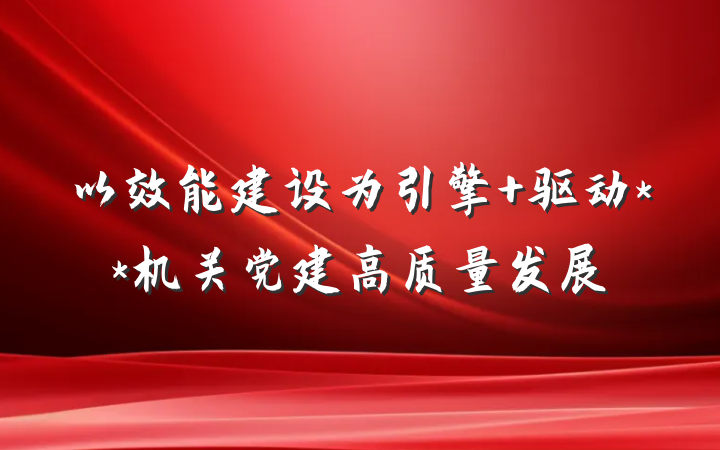 以效能建设为引擎 驱动**机关党建高质量发展