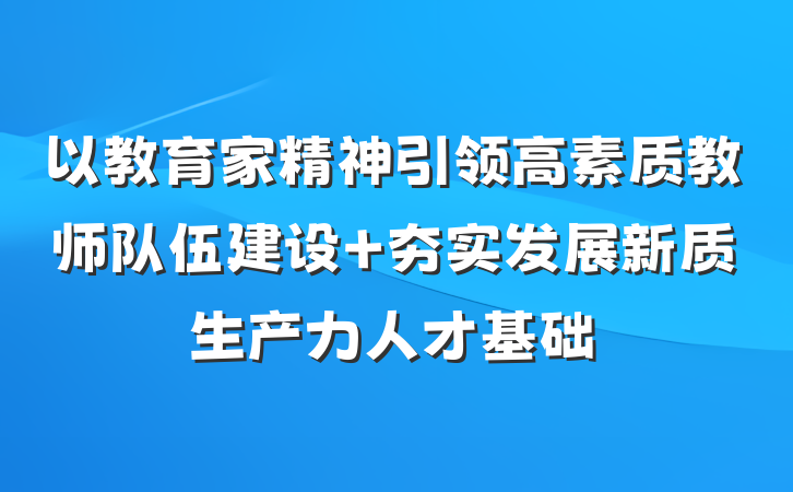 以教育家精神引领高素质教师队伍建设 夯实发展新质生产力人才基础