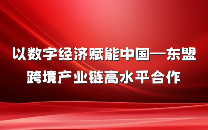 以数字经济赋能中国—东盟跨境产业链高水平合作