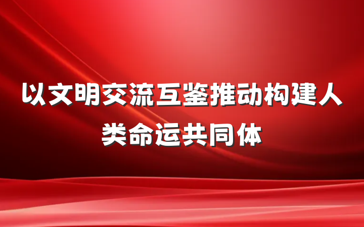以文明交流互鉴推动构建人类命运共同体