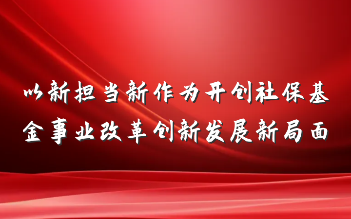 以新担当新作为开创社保基金事业改革创新发展新局面