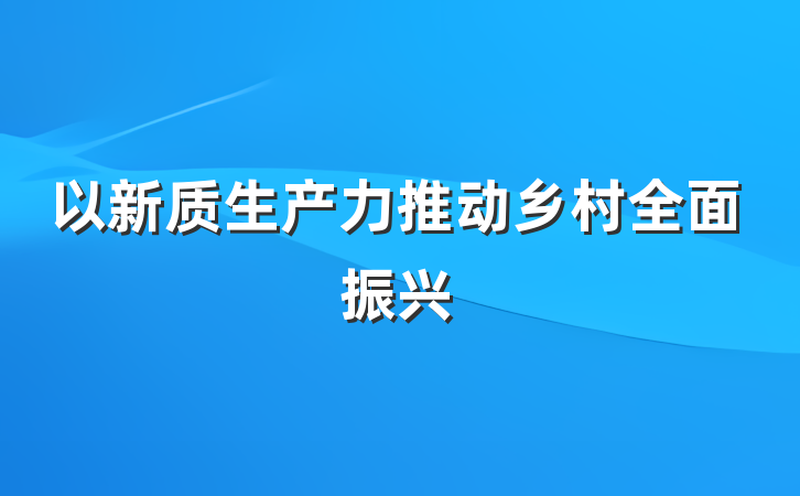 以新质生产力推动乡村全面振兴