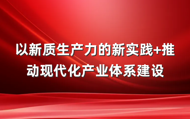 以新质生产力的新实践 推动现代化产业体系建设