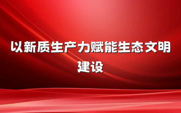 以新质生产力赋能生态文明建设