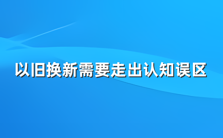 以旧换新需要走出认知误区