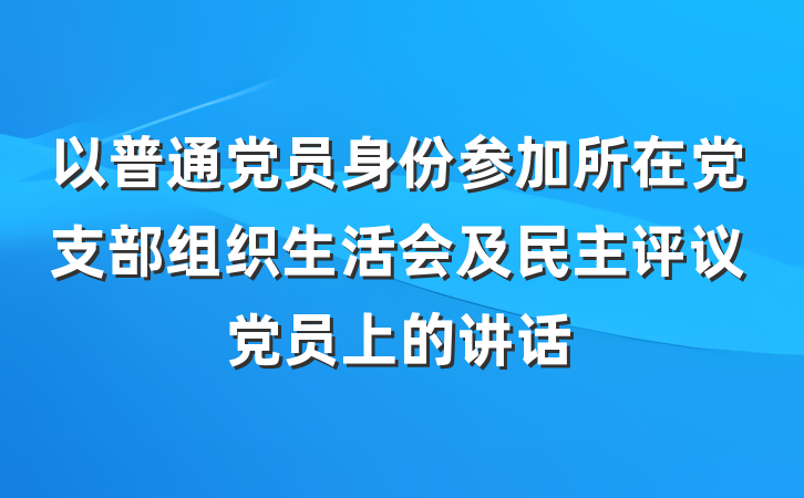以普通党员身份参加所在党支部组织生活会及民主评议党员上的讲话