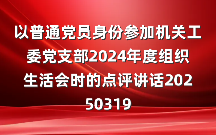 以普通党员身份参加机关工委党支部2024年度组织生活会时的点评讲话20250319