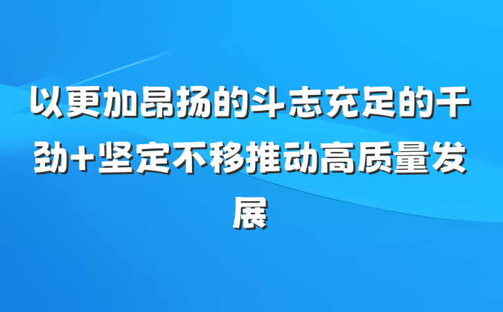 以更加昂扬的斗志充足的干劲 坚定不移推动高质量发展