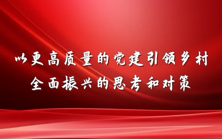 以更高质量的党建引领乡村全面振兴的思考和对策