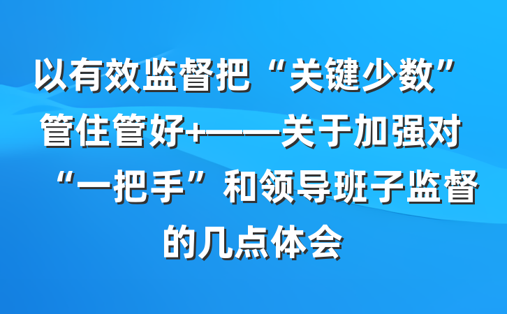以有效监督把“关键少数”管住管好 ——关于加强对“一把手”和领导班子监督的几点体会