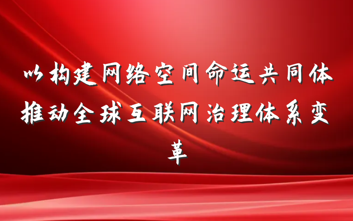 以构建网络空间命运共同体推动全球互联网治理体系变革