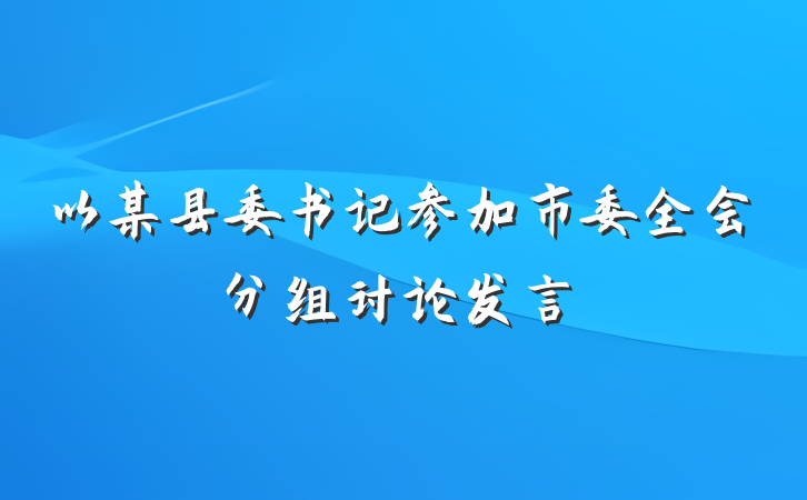 以某县委书记参加市委全会分组讨论发言