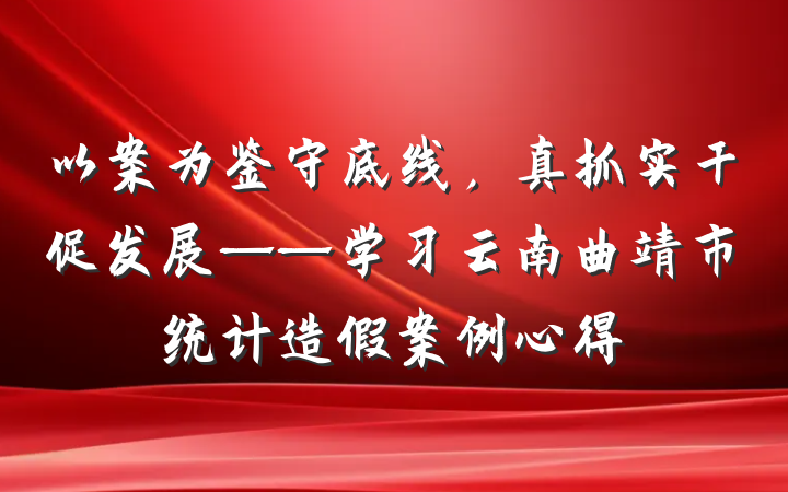 以案为鉴守底线，真抓实干促发展——学习云南曲靖市统计造假案例心得