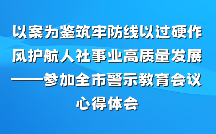 以案为鉴筑牢防线以过硬作风护航人社事业高质量发展——参加全市警示教育会议心得体会