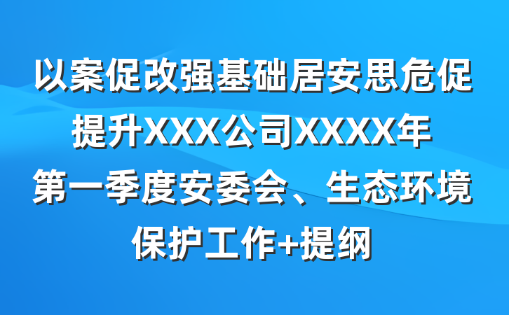 以案促改强基础居安思危促提升XXX公司XXXX年第一季度安委会、生态环境保护工作 提纲