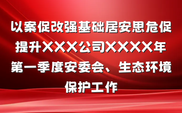 以案促改强基础居安思危促提升XXX公司XXXX年第一季度安委会、生态环境保护工作