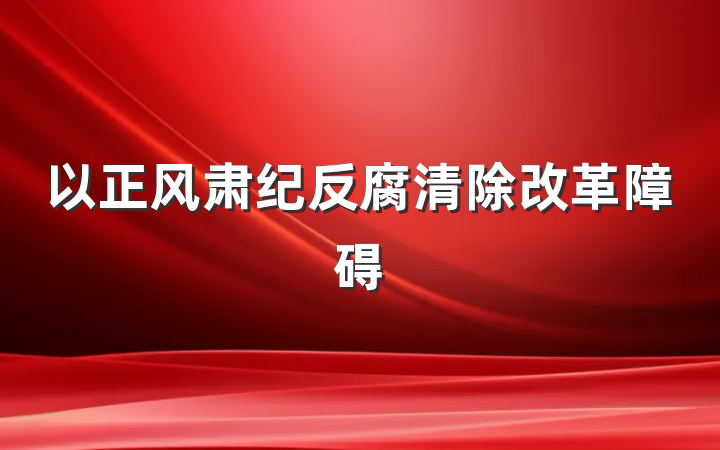 以正风肃纪反腐清除改革障碍