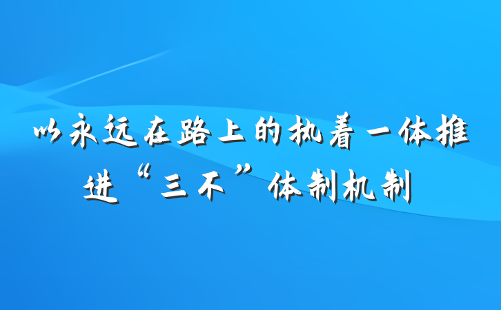 以永远在路上的执着一体推进“三不”体制机制