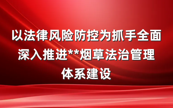 以法律风险防控为抓手全面深入推进**烟草法治管理体系建设