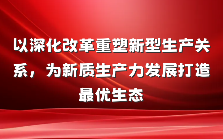 以深化改革重塑新型生产关系，为新质生产力发展打造最优生态
