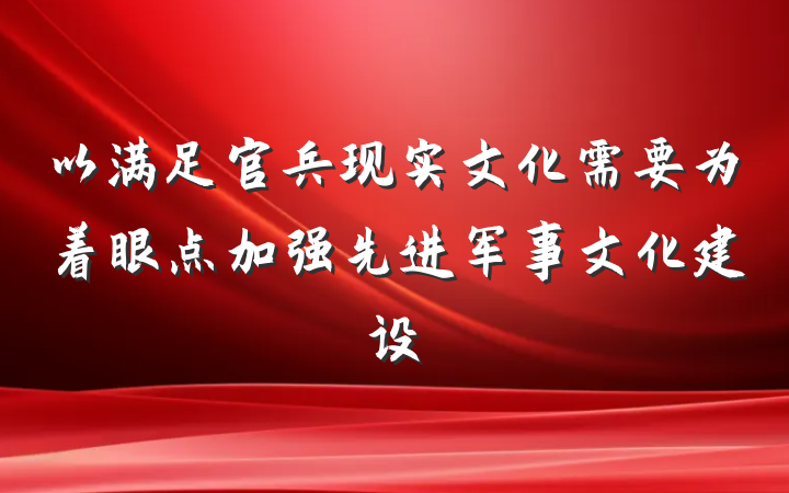 以满足官兵现实文化需要为着眼点加强先进军事文化建设
