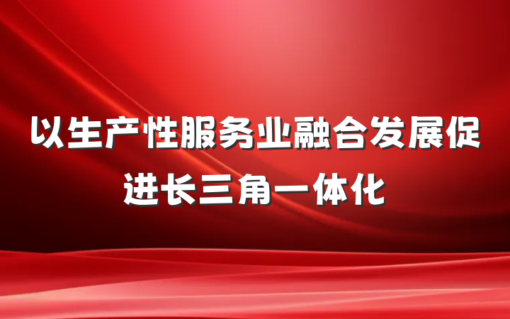 以生产性服务业融合发展促进长三角一体化