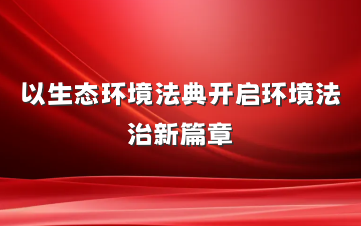 以生态环境法典开启环境法治新篇章