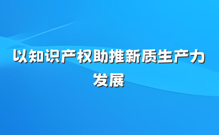 以知识产权助推新质生产力发展
