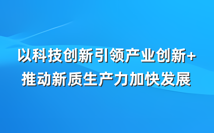 以科技创新引领产业创新 推动新质生产力加快发展
