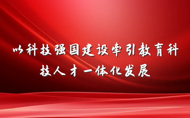 以科技强国建设牵引教育科技人才一体化发展