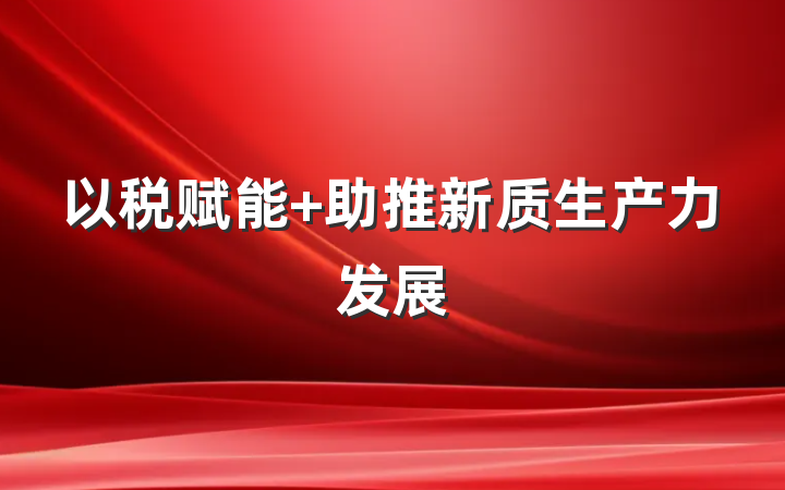 以税赋能 助推新质生产力发展