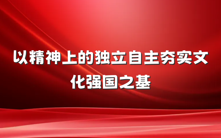 以精神上的独立自主夯实文化强国之基