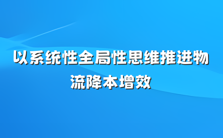 以系统性全局性思维推进物流降本增效