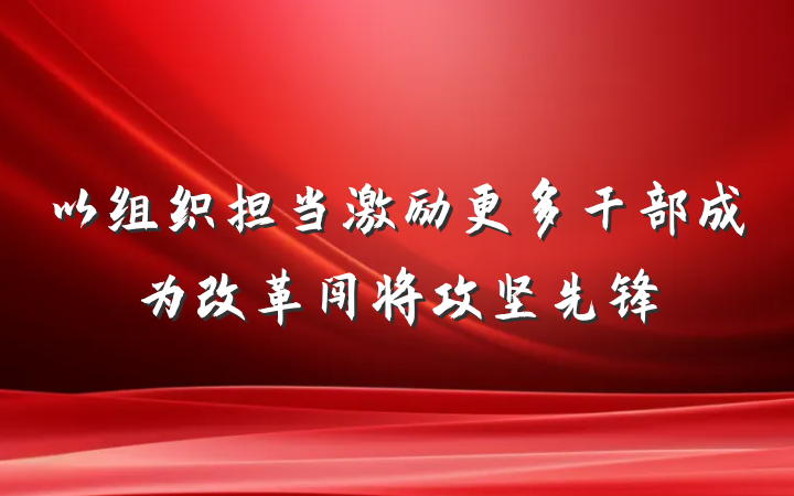 以组织担当激励更多干部成为改革闯将攻坚先锋