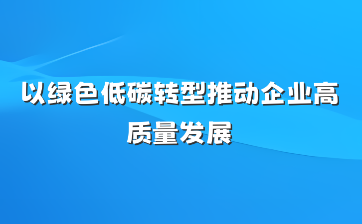 以绿色低碳转型推动企业高质量发展