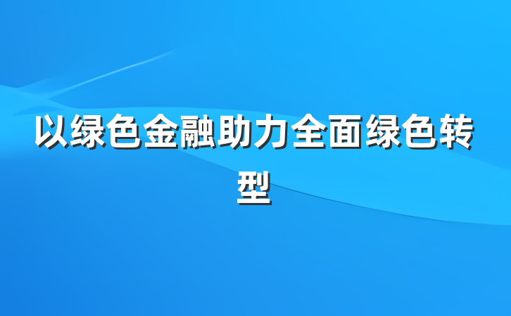 以绿色金融助力全面绿色转型