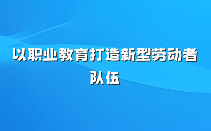 以职业教育打造新型劳动者队伍