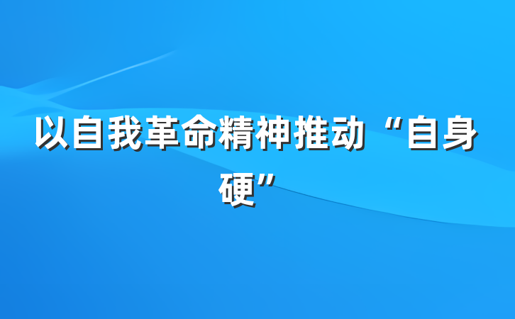 以自我革命精神推动“自身硬”