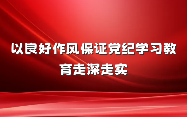以良好作风保证党纪学习教育走深走实