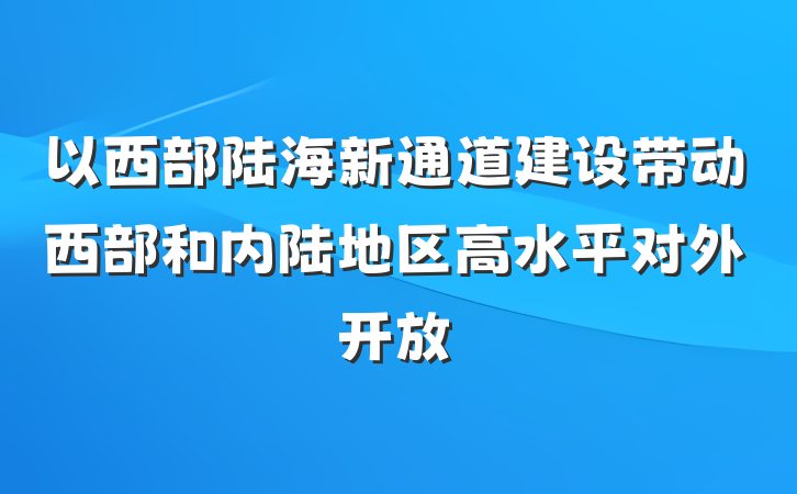 以西部陆海新通道建设带动西部和内陆地区高水平对外开放