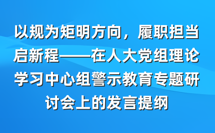 以规为矩明方向，履职担当启新程——在人大党组理论学习中心组警示教育专题研讨会上的发言提纲