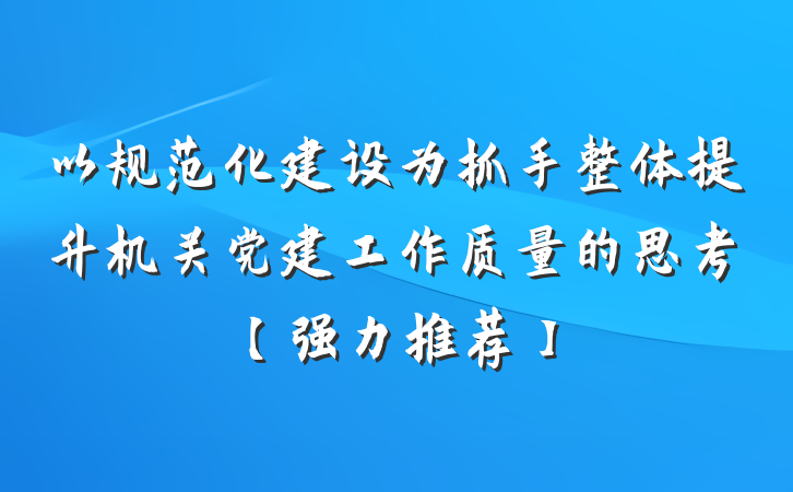 以规范化建设为抓手整体提升机关党建工作质量的思考【强力推荐】