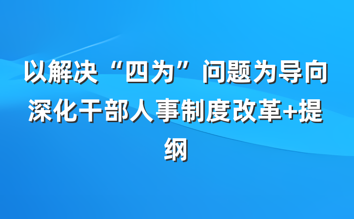 以解决“四为”问题为导向深化干部人事制度改革 提纲