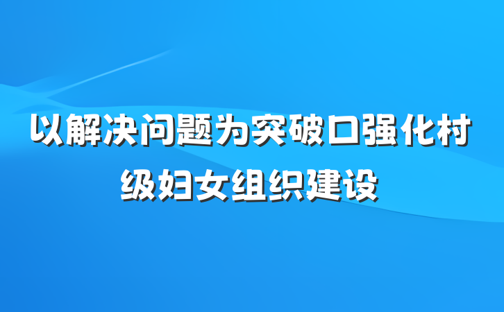 以解决问题为突破口强化村级妇女组织建设