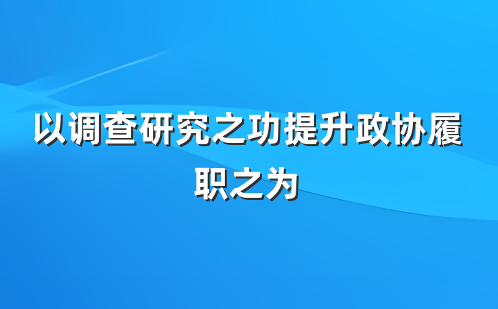 以调查研究之功提升政协履职之为