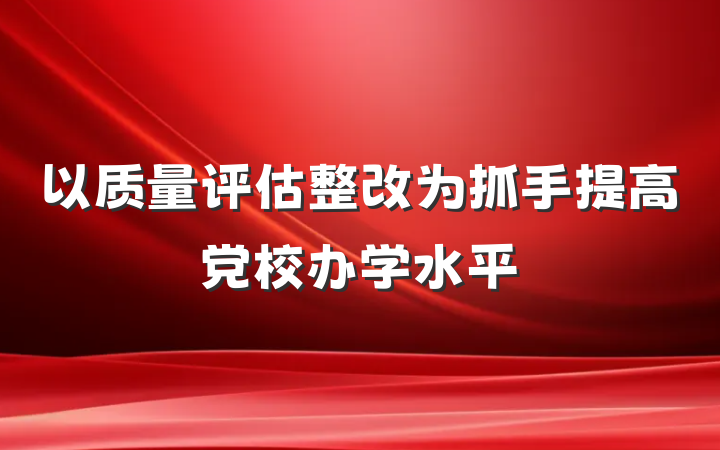 以质量评估整改为抓手提高党校办学水平
