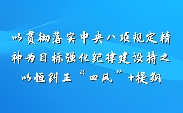 以贯彻落实中央八项规定精神为目标强化纪律建设持之以恒纠正“四风” 提纲