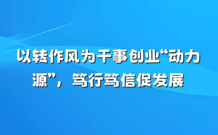 以转作风为干事创业“动力源”，笃行笃信促发展